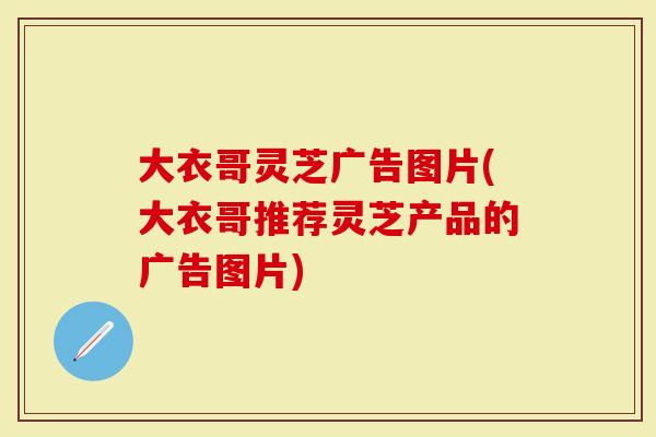 大衣哥灵芝广告图片(大衣哥推荐灵芝产品的广告图片)