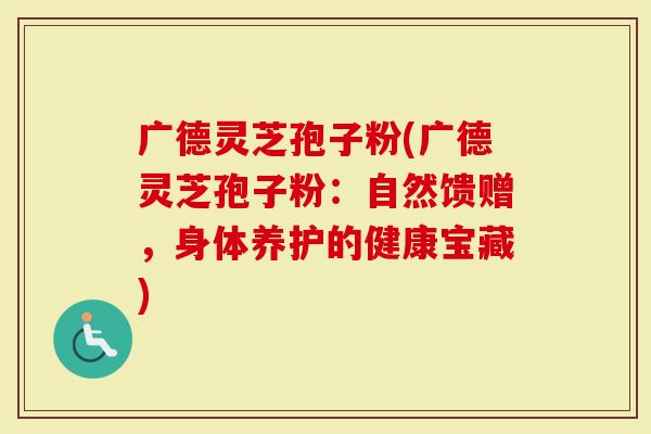 广德灵芝孢子粉(广德灵芝孢子粉：自然馈赠，身体养护的健康宝藏)