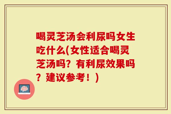 喝灵芝汤会利尿吗女生吃什么(女性适合喝灵芝汤吗?有利尿效果吗?建议参考!)-第1张图片-灵芝大师 喝灵芝汤会利尿吗女生吃什么(女性适合喝灵芝汤吗?有利尿效果吗?建议参考!)-第1张图片-灵芝大师