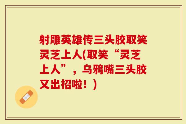 射雕英雄传三头胶取笑灵芝上人(取笑“灵芝上人”，乌鸦嘴三头胶又出招啦！)