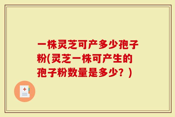 一株灵芝可产多少孢子粉(灵芝一株可产生的孢子粉数量是多少?)-第1张图片-灵芝大师 一株灵芝可产多少孢子粉(灵芝一株可产生的孢子粉数量是多少?)-第1张图片-灵芝大师