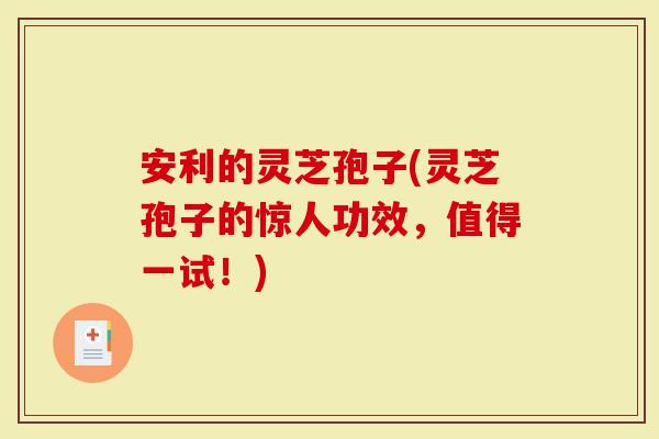 安利的灵芝孢子(灵芝孢子的惊人功效,值得一试!)-第1张图片-灵芝大师 安利的灵芝孢子(灵芝孢子的惊人功效,值得一试!)-第1张图片-灵芝大师