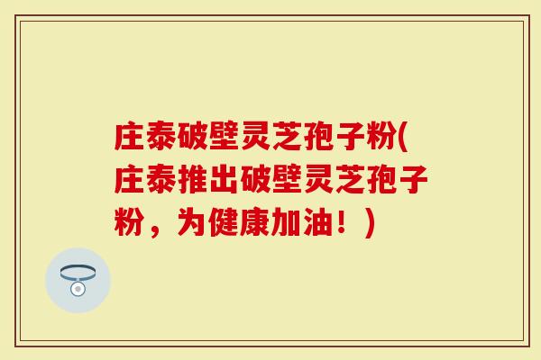 庄泰破壁灵芝孢子粉(庄泰推出破壁灵芝孢子粉,为健康加油!)-第1张图片-灵芝大师 庄泰破壁灵芝孢子粉(庄泰推出破壁灵芝孢子粉,为健康加油!)-第1张图片-灵芝大师