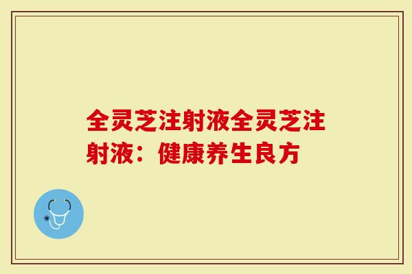 全灵芝注射液全灵芝注射液：健康养生良方