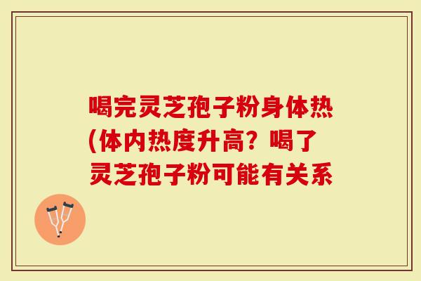 喝完灵芝孢子粉身体热(体内热度升高?喝了灵芝孢子粉可能有关系-第1张图片-灵芝大师 喝完灵芝孢子粉身体热(体内热度升高?喝了灵芝孢子粉可能有关系-第1张图片-灵芝大师
