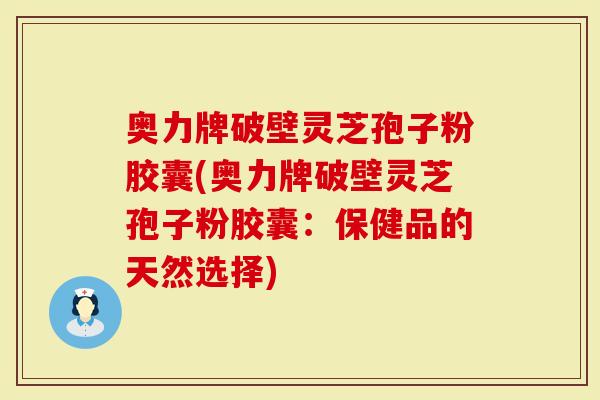 奥力牌破壁灵芝孢子粉胶囊(奥力牌破壁灵芝孢子粉胶囊:保健品的天然选择)-第1张图片-灵芝大师 奥力牌破壁灵芝孢子粉胶囊(奥力牌破壁灵芝孢子粉胶囊:保健品的天然选择)-第1张图片-灵芝大师