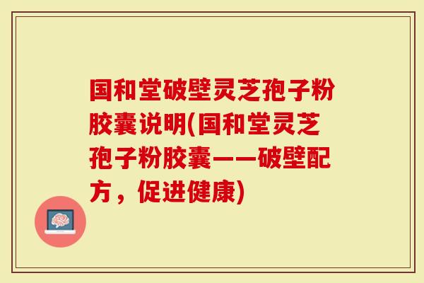 国和堂破壁灵芝孢子粉胶囊说明(国和堂灵芝孢子粉胶囊——破壁配方,促进健康)-第1张图片-灵芝大师 国和堂破壁灵芝孢子粉胶囊说明(国和堂灵芝孢子粉胶囊——破壁配方,促进健康)-第1张图片-灵芝大师