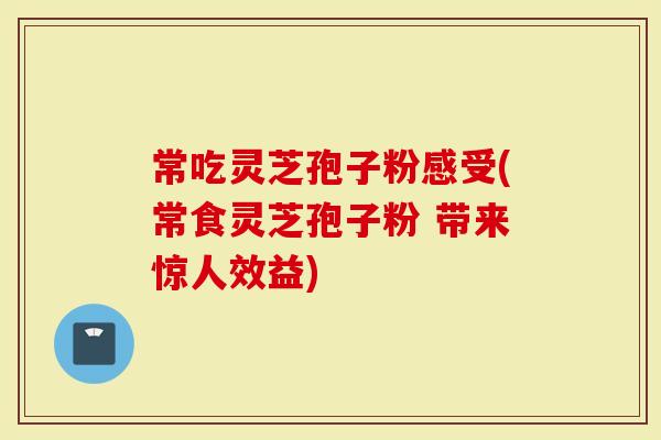 常吃灵芝孢子粉感受(常食灵芝孢子粉 带来惊人效益)