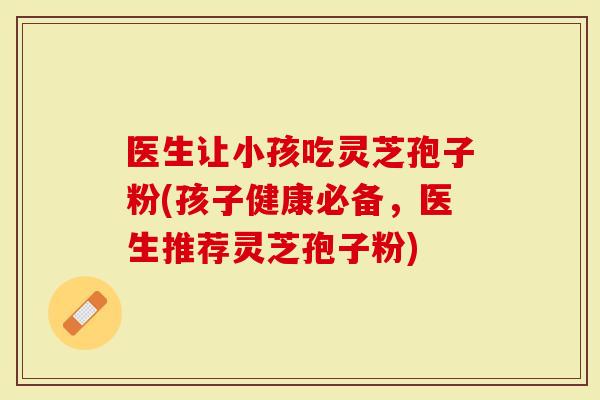 医生让小孩吃灵芝孢子粉(孩子健康必备，医生推荐灵芝孢子粉)