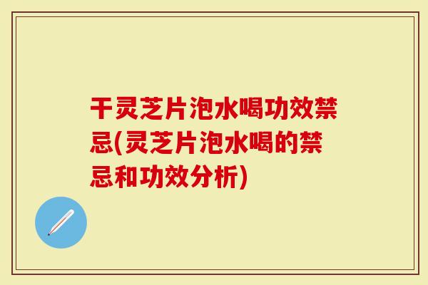 干灵芝片泡水喝功效禁忌(灵芝片泡水喝的禁忌和功效分析)