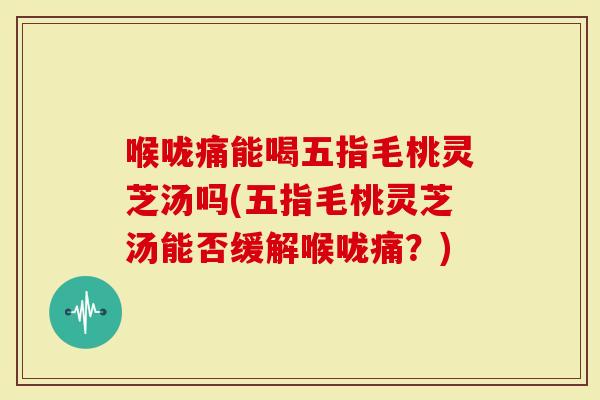 喉咙痛能喝五指毛桃灵芝汤吗(五指毛桃灵芝汤能否缓解喉咙痛？)