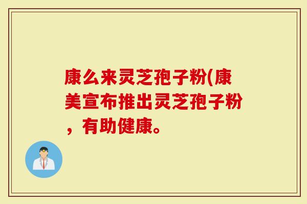 康么来灵芝孢子粉(康美宣布推出灵芝孢子粉,有助健康。-第1张图片-灵芝大师 康么来灵芝孢子粉(康美宣布推出灵芝孢子粉,有助健康。-第1张图片-灵芝大师