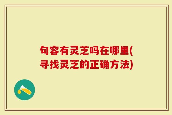 句容有灵芝吗在哪里(寻找灵芝的正确方法)