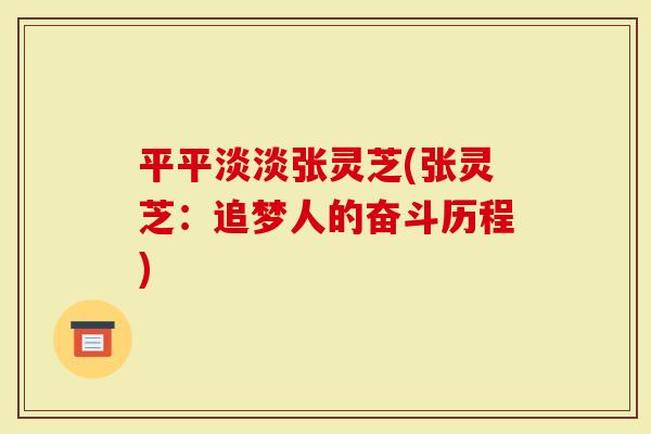 平平淡淡张灵芝(张灵芝：追梦人的奋斗历程)