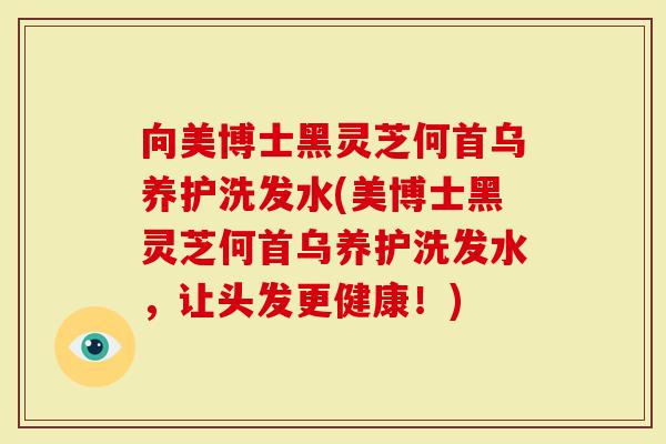 向美博士黑灵芝何首乌养护洗发水(美博士黑灵芝何首乌养护洗发水,让头发更健康!)-第1张图片-灵芝大师 向美博士黑灵芝何首乌养护洗发水(美博士黑灵芝何首乌养护洗发水,让头发更健康!)-第1张图片-灵芝大师