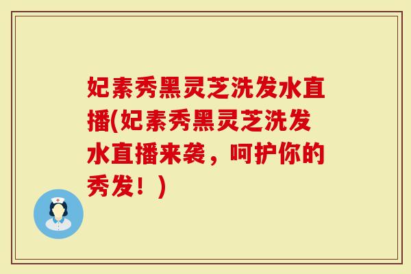妃素秀黑灵芝洗发水直播(妃素秀黑灵芝洗发水直播来袭，呵护你的秀发！)