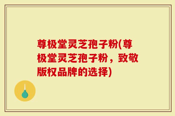 尊极堂灵芝孢子粉(尊极堂灵芝孢子粉，致敬版权品牌的选择)