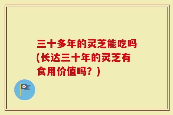 三十多年的灵芝能吃吗(长达三十年的灵芝有食用价值吗？)