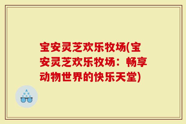 宝安灵芝欢乐牧场(宝安灵芝欢乐牧场：畅享动物世界的快乐天堂)