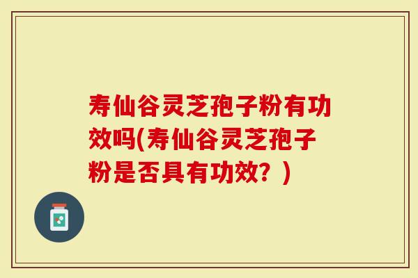 寿仙谷灵芝孢子粉有功效吗(寿仙谷灵芝孢子粉是否具有功效？)