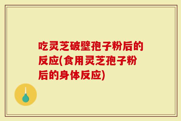 吃灵芝破壁孢子粉后的反应(食用灵芝孢子粉后的身体反应)-第1张图片-灵芝大师 吃灵芝破壁孢子粉后的反应(食用灵芝孢子粉后的身体反应)-第1张图片-灵芝大师