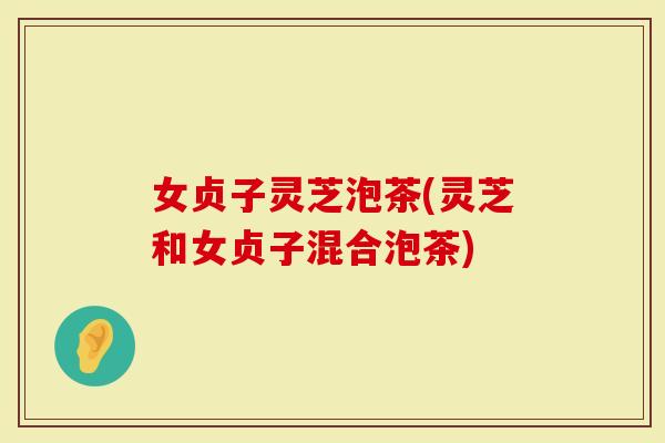 女贞子灵芝泡茶(灵芝和女贞子混合泡茶)
