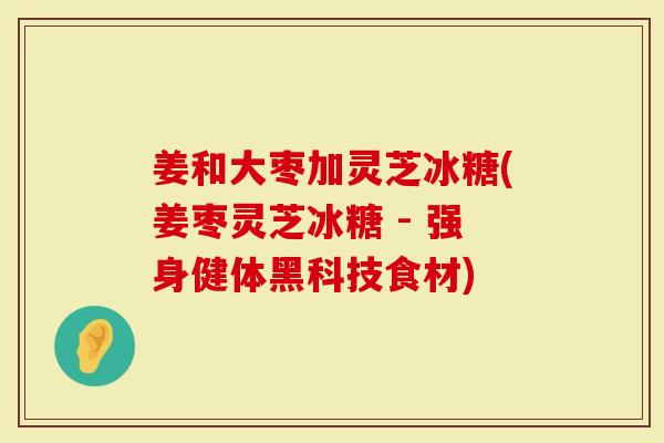 姜和大枣加灵芝冰糖(姜枣灵芝冰糖 - 强身健体黑科技食材)
