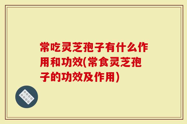 常吃灵芝孢子有什么作用和功效(常食灵芝孢子的功效及作用)