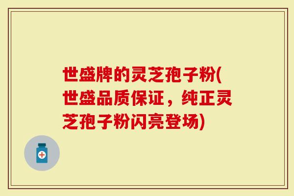 世盛牌的灵芝孢子粉(世盛品质保证，纯正灵芝孢子粉闪亮登场)
