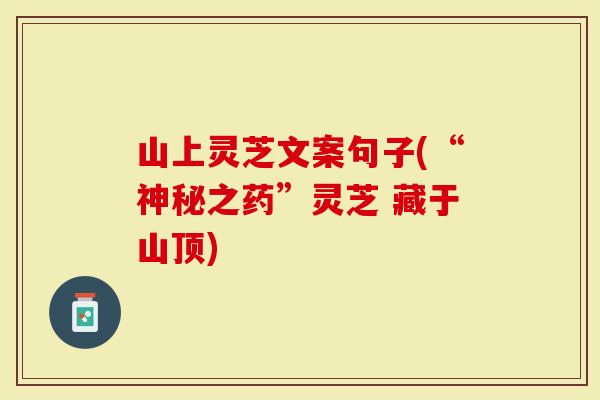 山上灵芝文案句子(“神秘之药”灵芝 藏于山顶)