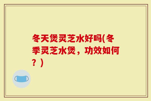 冬天煲灵芝水好吗(冬季灵芝水煲，功效如何？)