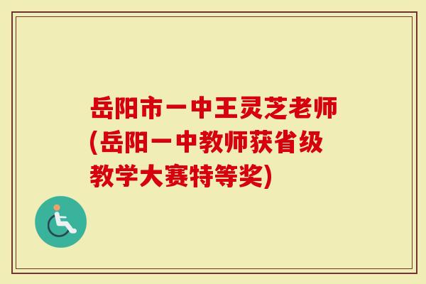 岳阳市一中王灵芝老师(岳阳一中教师获省级教学大赛特等奖)-第1张图片-灵芝大师 岳阳市一中王灵芝老师(岳阳一中教师获省级教学大赛特等奖)-第1张图片-灵芝大师