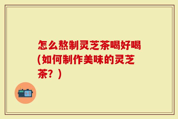 怎么熬制灵芝茶喝好喝(如何制作美味的灵芝茶?)-第1张图片-灵芝大师 怎么熬制灵芝茶喝好喝(如何制作美味的灵芝茶?)-第1张图片-灵芝大师