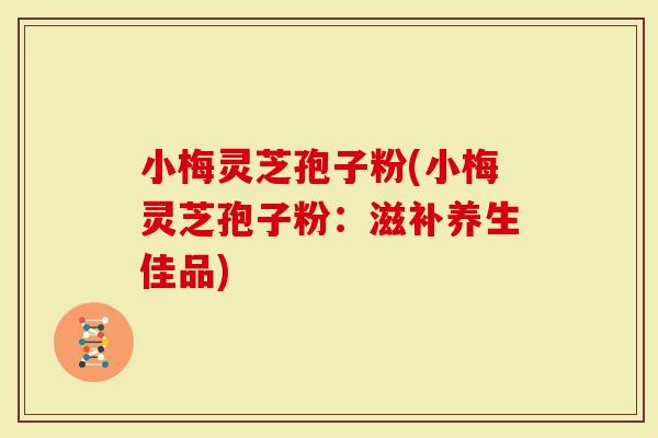 小梅灵芝孢子粉(小梅灵芝孢子粉：滋补养生佳品)