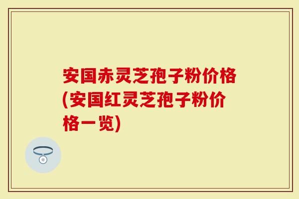 安国赤灵芝孢子粉价格(安国红灵芝孢子粉价格一览)