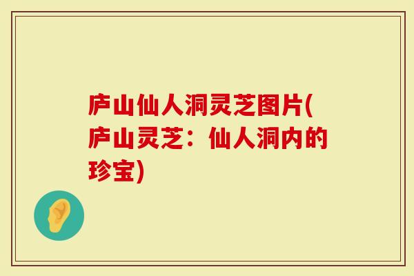 庐山仙人洞灵芝图片(庐山灵芝：仙人洞内的珍宝)