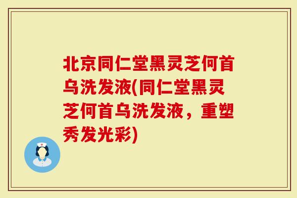 北京同仁堂黑灵芝何首乌洗发液(同仁堂黑灵芝何首乌洗发液，重塑秀发光彩)