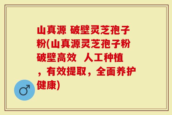 山真源 破壁灵芝孢子粉(山真源灵芝孢子粉破壁高效 人工种植,有效提取,全面养护健康)-第1张图片-灵芝大师 山真源 破壁灵芝孢子粉(山真源灵芝孢子粉破壁高效 人工种植,有效提取,全面养护健康)-第1张图片-灵芝大师