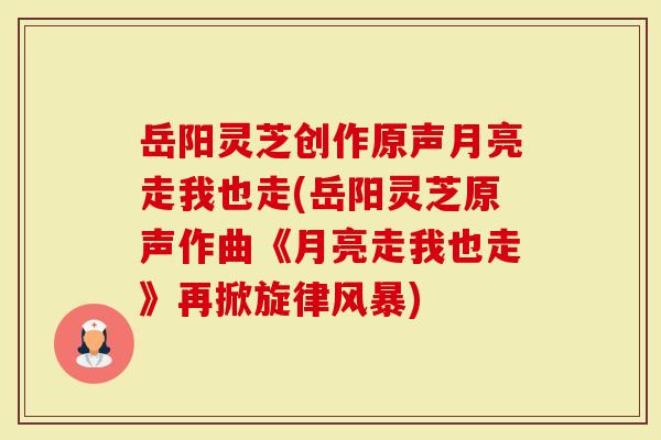岳阳灵芝创作原声月亮走我也走(岳阳灵芝原声作曲《月亮走我也走》再掀旋律风暴)