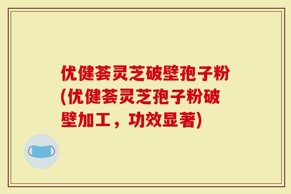优健荟灵芝破壁孢子粉(优健荟灵芝孢子粉破壁加工，功效显著)
