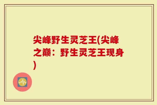 尖峰野生灵芝王(尖峰之巅：野生灵芝王现身)