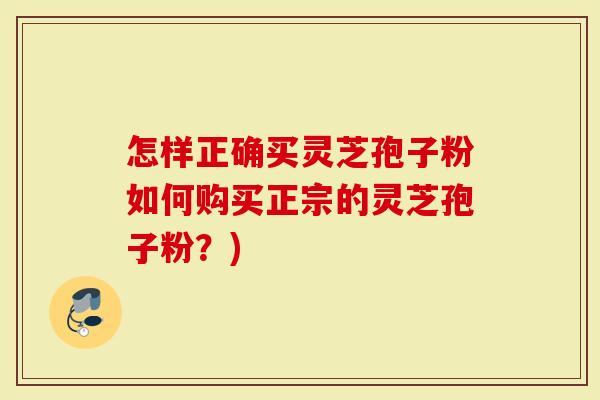 怎样正确买灵芝孢子粉如何购买正宗的灵芝孢子粉？)
