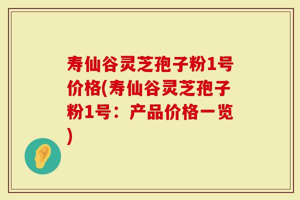 寿仙谷灵芝孢子粉1号价格(寿仙谷灵芝孢子粉1号：产品价格一览)