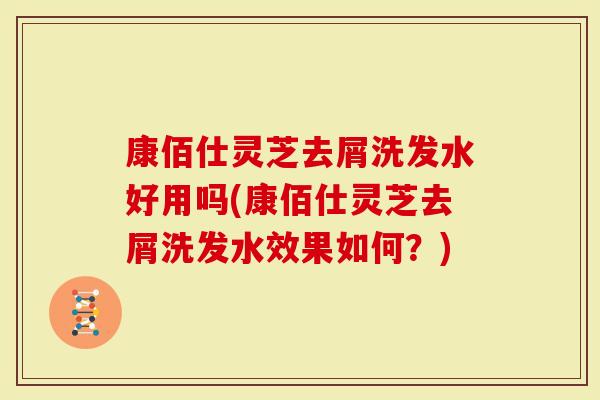 康佰仕灵芝去屑洗发水好用吗(康佰仕灵芝去屑洗发水效果如何？)