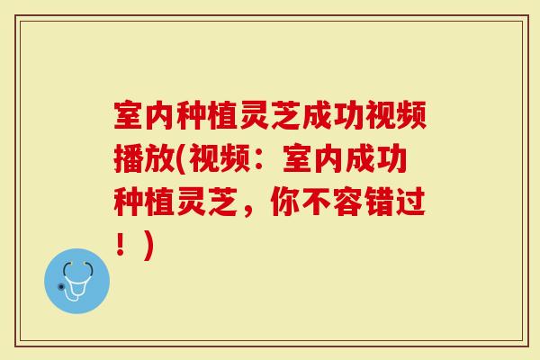 室内种植灵芝成功视频播放(视频：室内成功种植灵芝，你不容错过！)