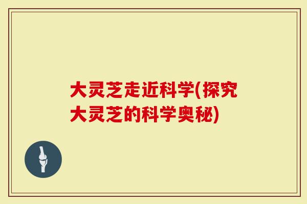大灵芝走近科学(探究大灵芝的科学奥秘)