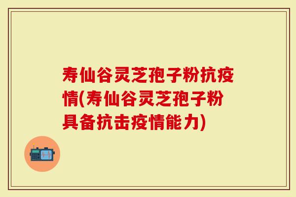 寿仙谷灵芝孢子粉抗疫情(寿仙谷灵芝孢子粉具备抗击疫情能力)