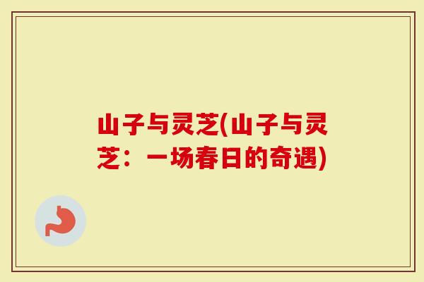 山子与灵芝(山子与灵芝：一场春日的奇遇)