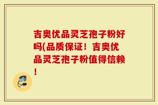吉奥优品灵芝孢子粉好吗(品质保证!吉奥优品灵芝孢子粉值得信赖!-第1张图片-灵芝大师 吉奥优品灵芝孢子粉好吗(品质保证!吉奥优品灵芝孢子粉值得信赖!-第1张图片-灵芝大师