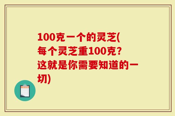 100克一个的灵芝(每个灵芝重100克？这就是你需要知道的一切)